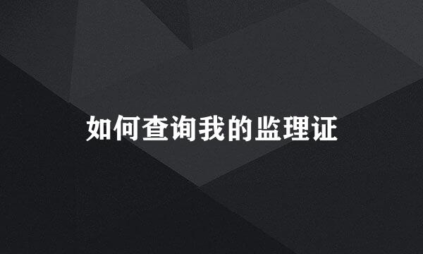 如何查询我的监理证
