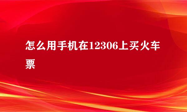 怎么用手机在12306上买火车票