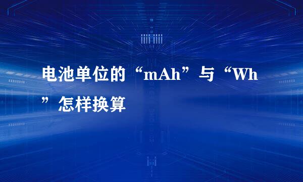 电池单位的“mAh”与“Wh”怎样换算