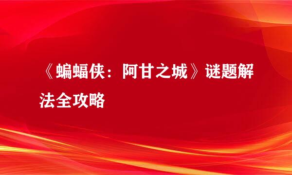 《蝙蝠侠：阿甘之城》谜题解法全攻略
