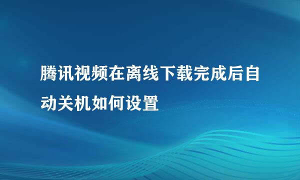 腾讯视频在离线下载完成后自动关机如何设置