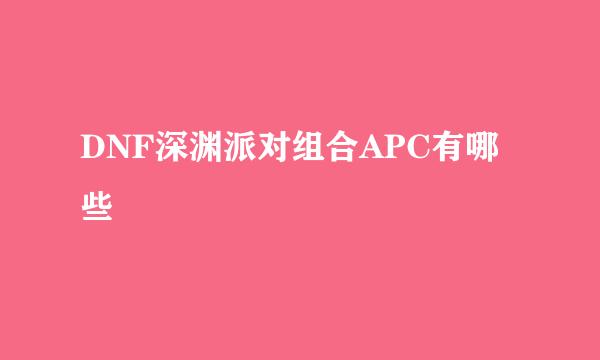 DNF深渊派对组合APC有哪些