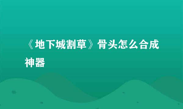 《地下城割草》骨头怎么合成神器
