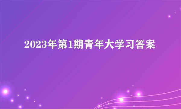 2023年第1期青年大学习答案