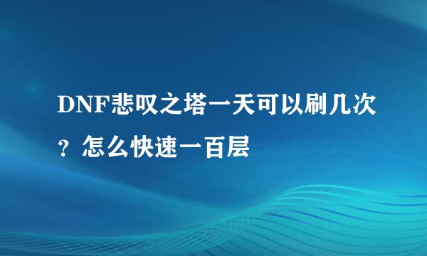 DNF悲叹之塔一天可以刷几次？怎么快速一百层