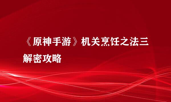 《原神手游》机关烹饪之法三解密攻略