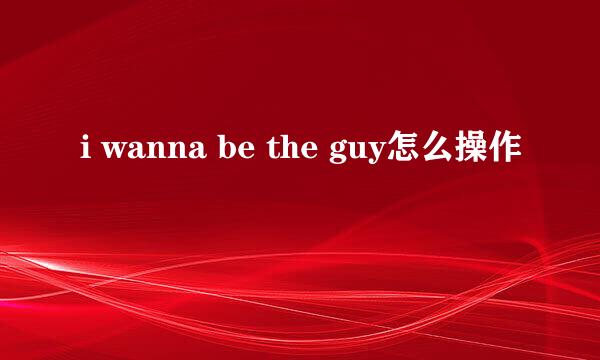i wanna be the guy怎么操作