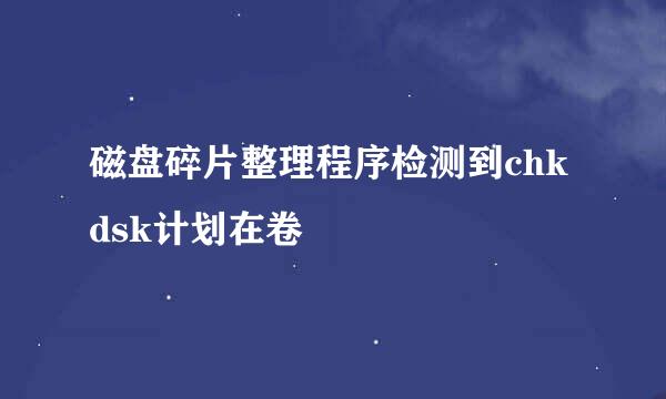 磁盘碎片整理程序检测到chkdsk计划在卷