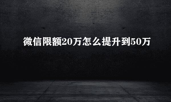 微信限额20万怎么提升到50万