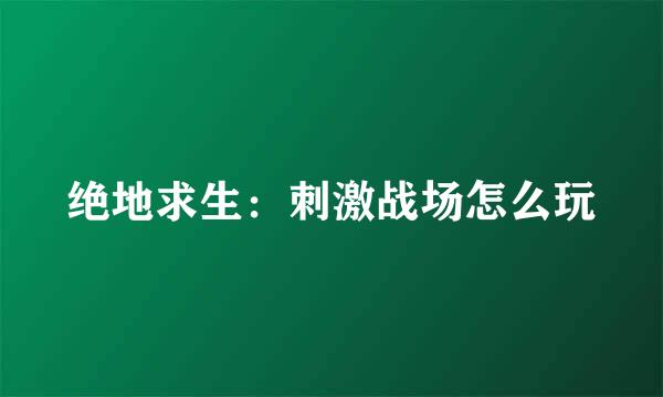 绝地求生：刺激战场怎么玩