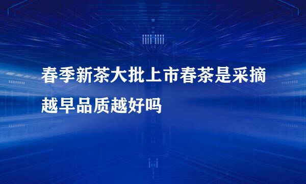 春季新茶大批上市春茶是采摘越早品质越好吗