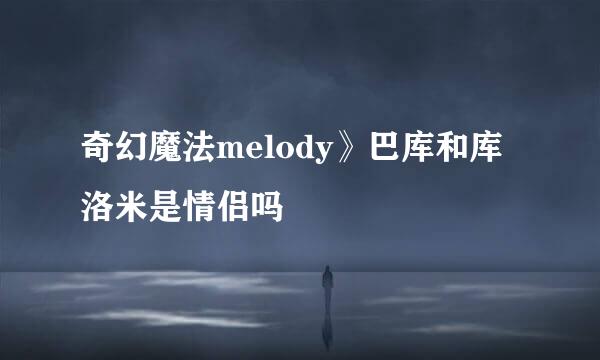 奇幻魔法melody》巴库和库洛米是情侣吗