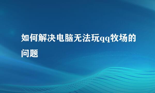 如何解决电脑无法玩qq牧场的问题