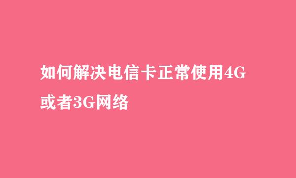 如何解决电信卡正常使用4G或者3G网络
