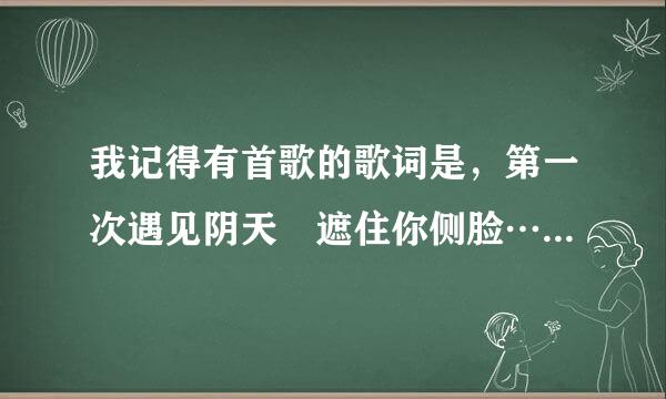 我记得有首歌的歌词是，第一次遇见阴天　遮住你侧脸……　　这歌名叫什么