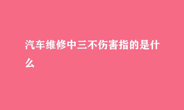 汽车维修中三不伤害指的是什么
