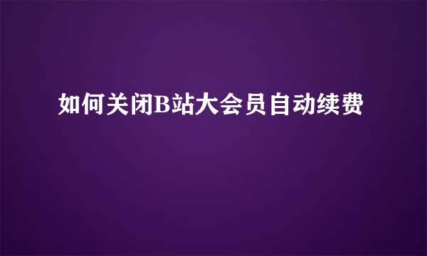 如何关闭B站大会员自动续费