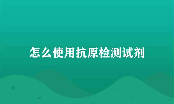怎么使用抗原检测试剂