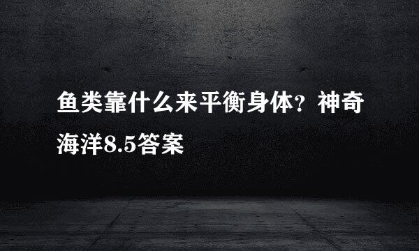 鱼类靠什么来平衡身体？神奇海洋8.5答案
