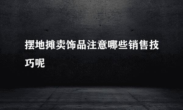 摆地摊卖饰品注意哪些销售技巧呢