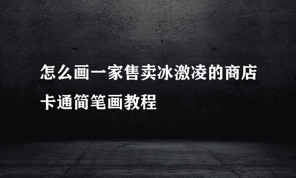 怎么画一家售卖冰激凌的商店卡通简笔画教程