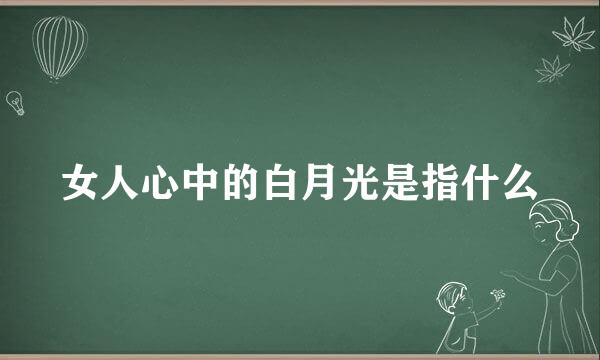 女人心中的白月光是指什么
