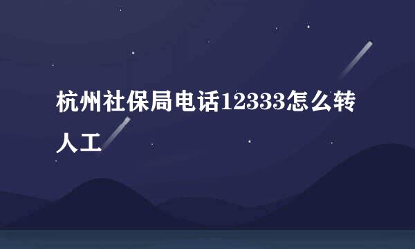 杭州社保局电话12333怎么转人工