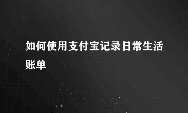 如何使用支付宝记录日常生活账单