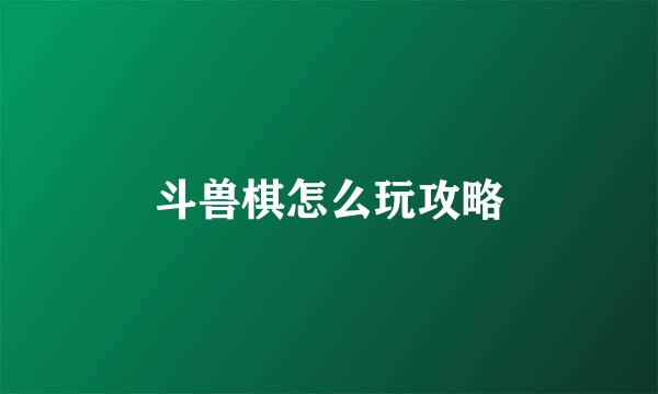 斗兽棋怎么玩攻略