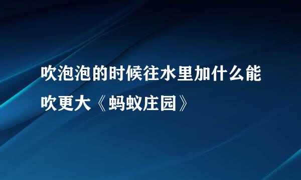 吹泡泡的时候往水里加什么能吹更大《蚂蚁庄园》