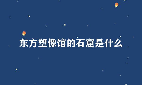 东方塑像馆的石窟是什么