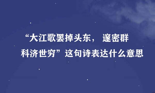 “大江歌罢掉头东， 邃密群科济世穷”这句诗表达什么意思 