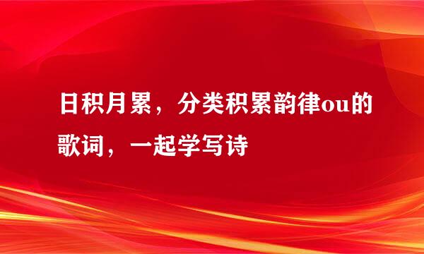 日积月累，分类积累韵律ou的歌词，一起学写诗