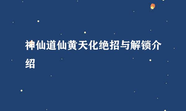 神仙道仙黄天化绝招与解锁介绍