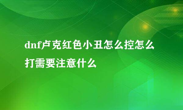 dnf卢克红色小丑怎么控怎么打需要注意什么