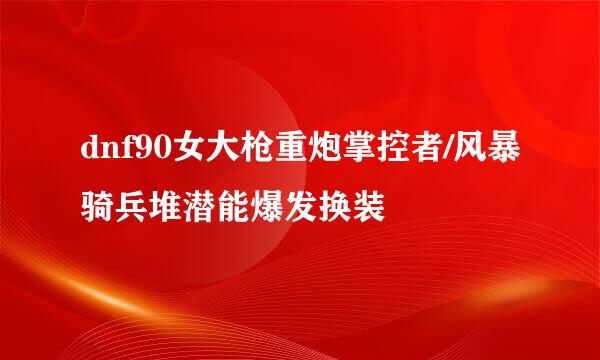 dnf90女大枪重炮掌控者/风暴骑兵堆潜能爆发换装