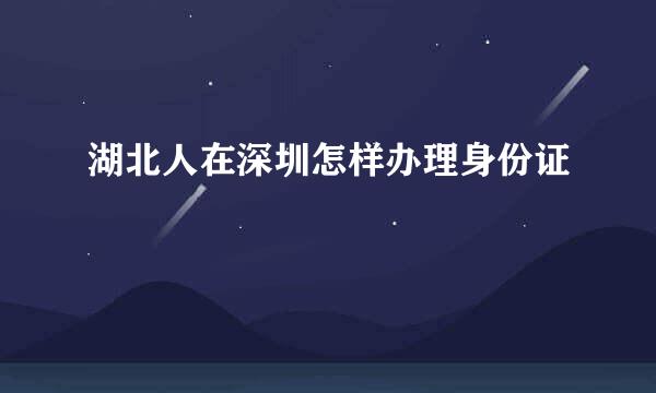 湖北人在深圳怎样办理身份证