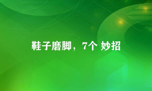 鞋子磨脚，7个 妙招