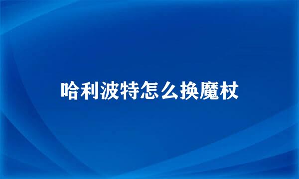 哈利波特怎么换魔杖
