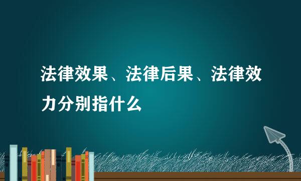 法律效果、法律后果、法律效力分别指什么