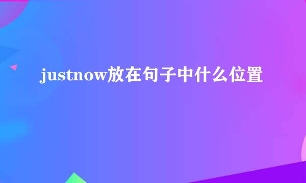 justnow放在句子中什么位置