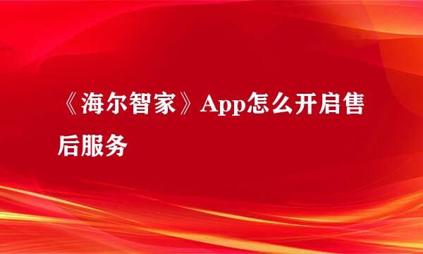 《海尔智家》App怎么开启售后服务