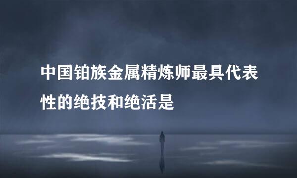 中国铂族金属精炼师最具代表性的绝技和绝活是