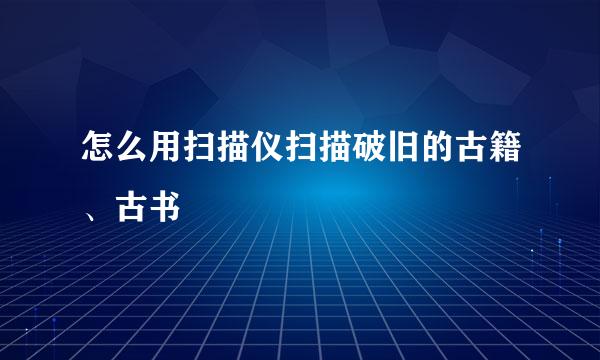 怎么用扫描仪扫描破旧的古籍、古书