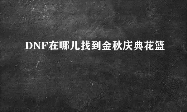 DNF在哪儿找到金秋庆典花篮