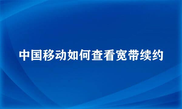 中国移动如何查看宽带续约