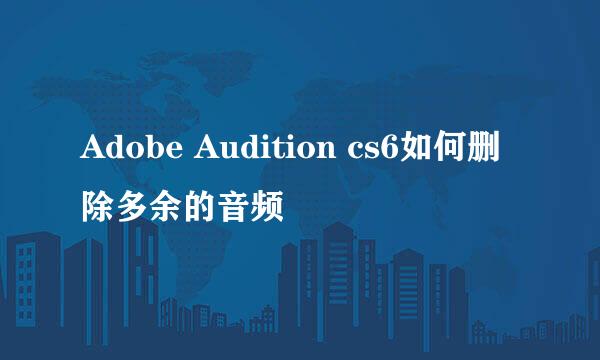 Adobe Audition cs6如何删除多余的音频