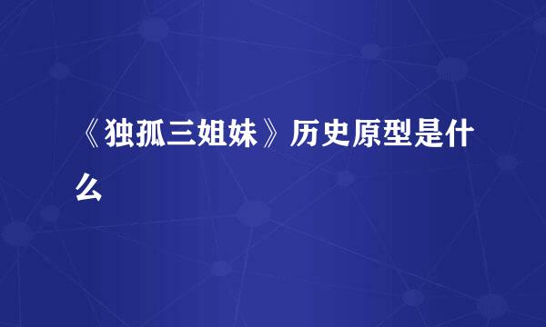 《独孤三姐妹》历史原型是什么