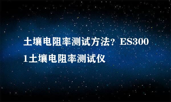 土壤电阻率测试方法？ES3001土壤电阻率测试仪