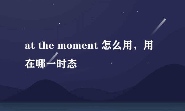 at the moment 怎么用，用在哪一时态